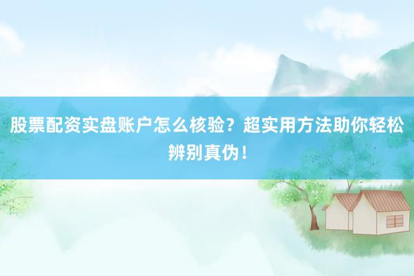 股票配资实盘账户怎么核验？超实用方法助你轻松辨别真伪！