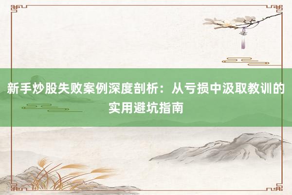 新手炒股失败案例深度剖析：从亏损中汲取教训的实用避坑指南