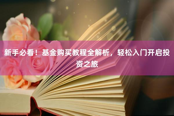 新手必看！基金购买教程全解析，轻松入门开启投资之旅