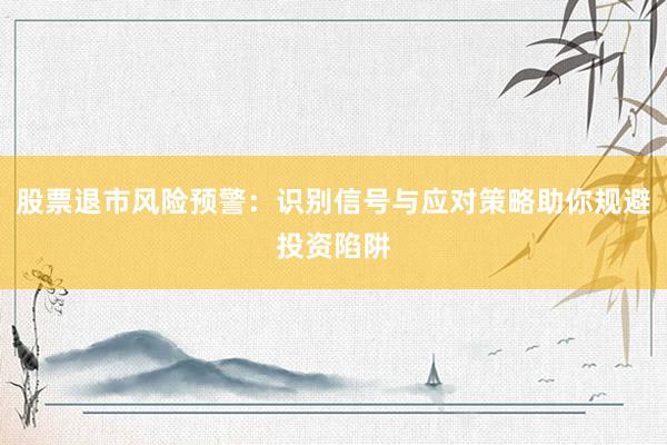 股票退市风险预警：识别信号与应对策略助你规避投资陷阱