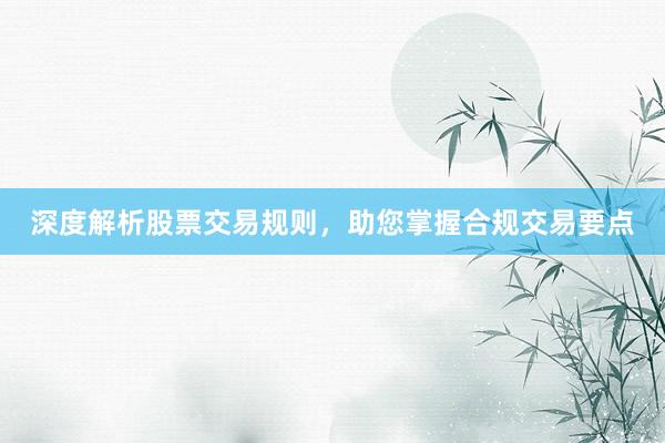 深度解析股票交易规则，助您掌握合规交易要点