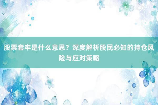 股票套牢是什么意思？深度解析股民必知的持仓风险与应对策略
