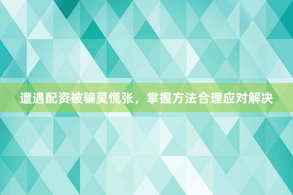 遭遇配资被骗莫慌张，掌握方法合理应对解决