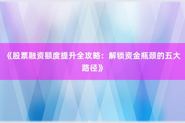 《股票融资额度提升全攻略：解锁资金瓶颈的五大路径》