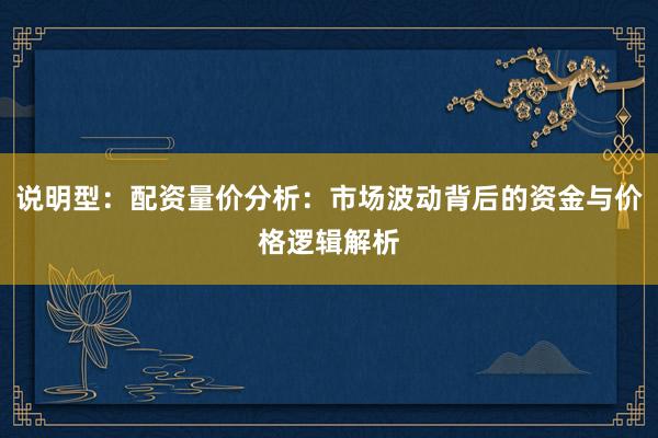 说明型：配资量价分析：市场波动背后的资金与价格逻辑解析