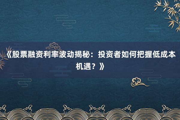《股票融资利率波动揭秘：投资者如何把握低成本机遇？》