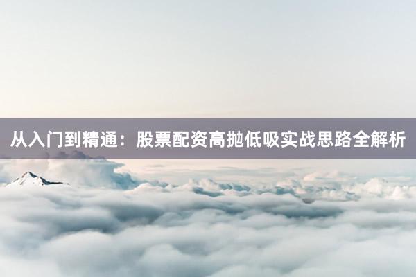 从入门到精通：股票配资高抛低吸实战思路全解析