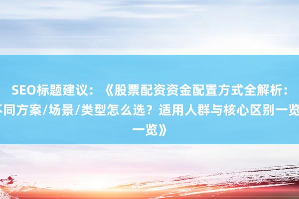 SEO标题建议：《股票配资资金配置方式全解析：不同方案/场景/类型怎么选？适用人群与核心区别一览》