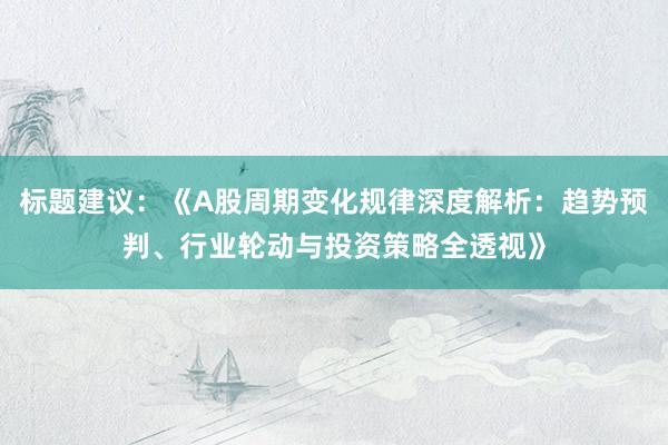 标题建议：《A股周期变化规律深度解析：趋势预判、行业轮动与投资策略全透视》