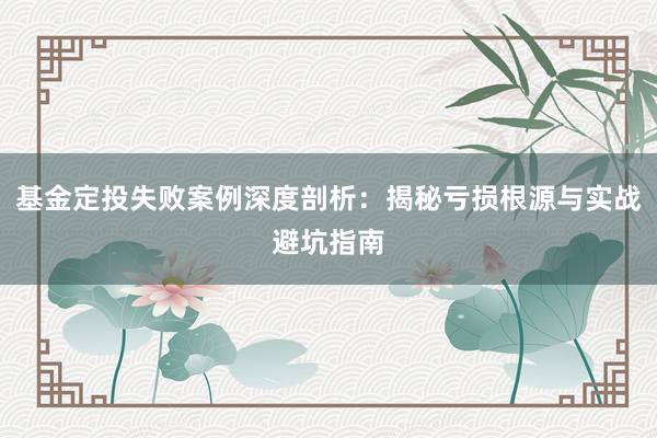 基金定投失败案例深度剖析：揭秘亏损根源与实战避坑指南