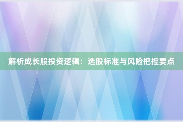 解析成长股投资逻辑：选股标准与风险把控要点