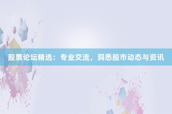 股票论坛精选：专业交流，洞悉股市动态与资讯