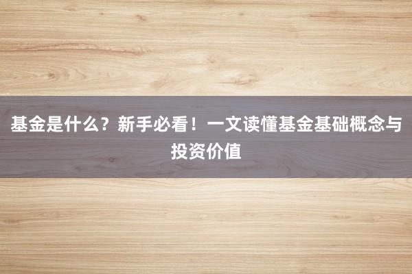基金是什么？新手必看！一文读懂基金基础概念与投资价值