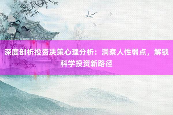 深度剖析投资决策心理分析：洞察人性弱点，解锁科学投资新路径