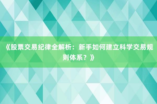 《股票交易纪律全解析：新手如何建立科学交易规则体系？》
