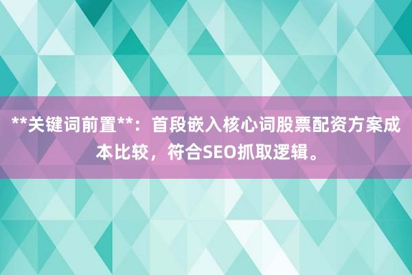 **关键词前置**：首段嵌入核心词股票配资方案成本比较，符合SEO抓取逻辑。