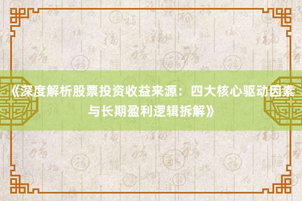 《深度解析股票投资收益来源：四大核心驱动因素与长期盈利逻辑拆解》