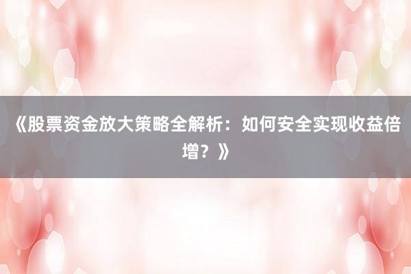 《股票资金放大策略全解析：如何安全实现收益倍增？》