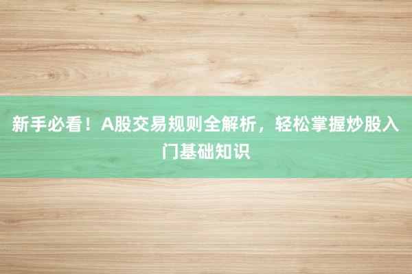 新手必看！A股交易规则全解析，轻松掌握炒股入门基础知识