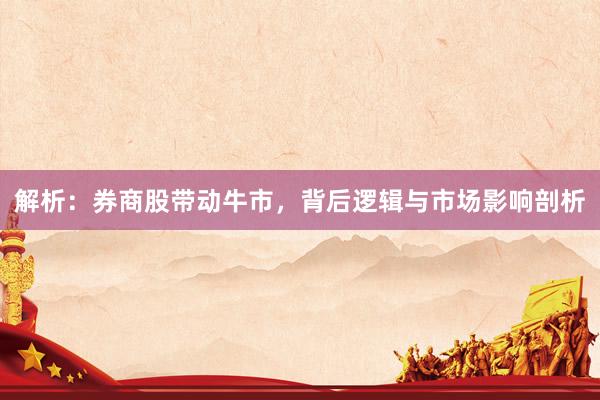 解析：券商股带动牛市，背后逻辑与市场影响剖析