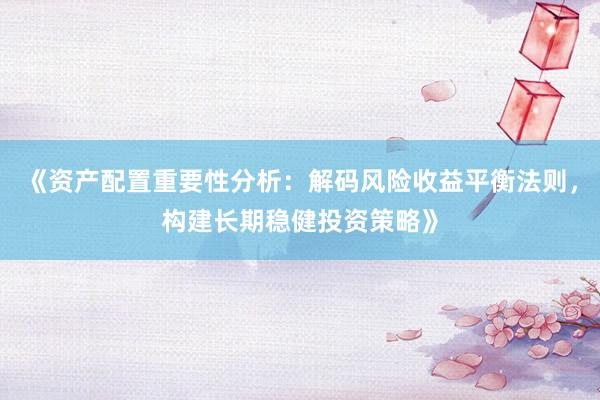 《资产配置重要性分析：解码风险收益平衡法则，构建长期稳健投资策略》
