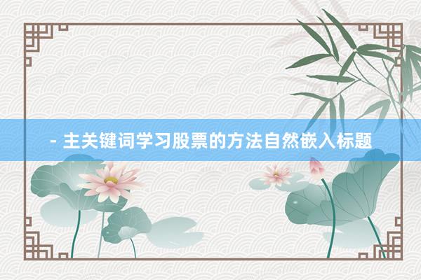 - 主关键词学习股票的方法自然嵌入标题