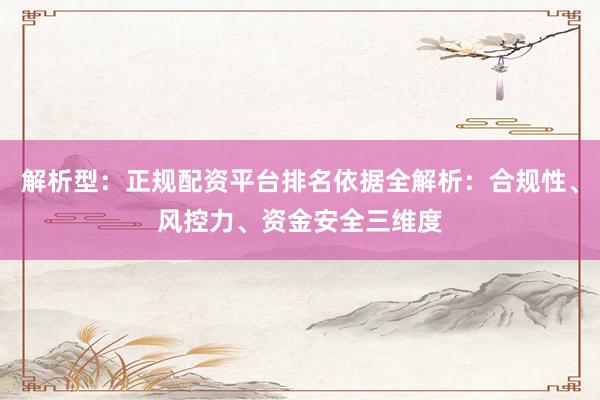 解析型：正规配资平台排名依据全解析：合规性、风控力、资金安全三维度