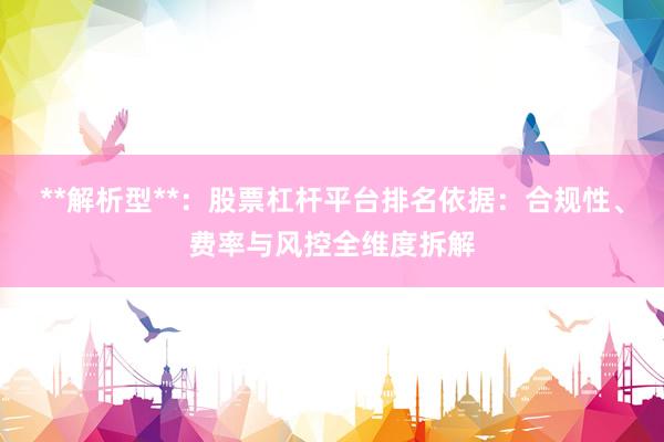 **解析型**：股票杠杆平台排名依据：合规性、费率与风控全维度拆解