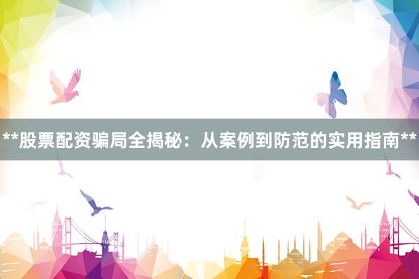 **股票配资骗局全揭秘：从案例到防范的实用指南**