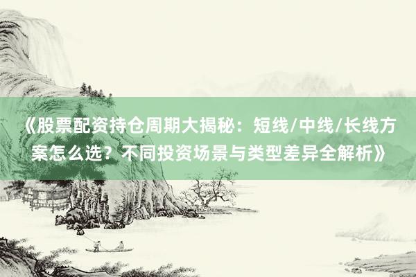 《股票配资持仓周期大揭秘：短线/中线/长线方案怎么选？不同投资场景与类型差异全解析》