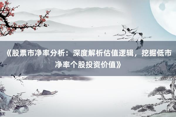 《股票市净率分析：深度解析估值逻辑，挖掘低市净率个股投资价值》