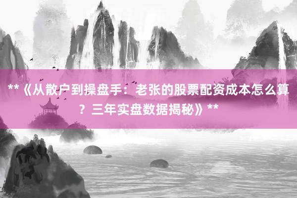 **《从散户到操盘手：老张的股票配资成本怎么算？三年实盘数据揭秘》**