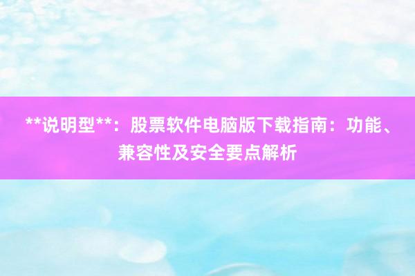 **说明型**：股票软件电脑版下载指南：功能、兼容性及安全要点解析