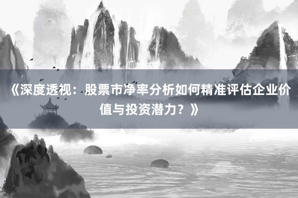 《深度透视：股票市净率分析如何精准评估企业价值与投资潜力？》