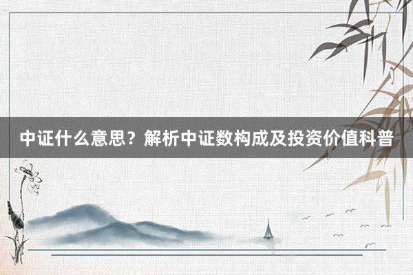 中证什么意思？解析中证数构成及投资价值科普
