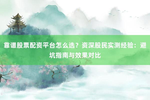 靠谱股票配资平台怎么选？资深股民实测经验：避坑指南与效果对比