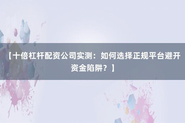 【十倍杠杆配资公司实测：如何选择正规平台避开资金陷阱？】