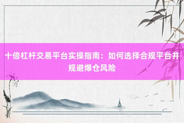 十倍杠杆交易平台实操指南：如何选择合规平台并规避爆仓风险
