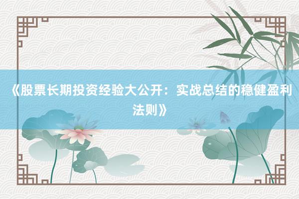 《股票长期投资经验大公开：实战总结的稳健盈利法则》