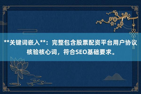 **关键词嵌入**：完整包含股票配资平台用户协议核验核心词，符合SEO基础要求。
