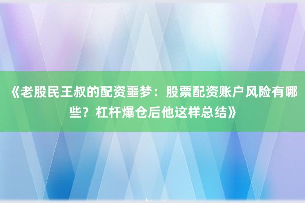 《老股民王叔的配资噩梦：股票配资账户风险有哪些？杠杆爆仓后他这样总结》