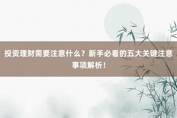 投资理财需要注意什么？新手必看的五大关键注意事项解析！