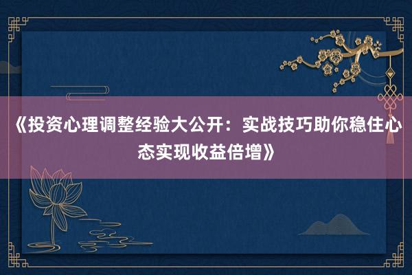 《投资心理调整经验大公开：实战技巧助你稳住心态实现收益倍增》