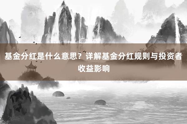 基金分红是什么意思？详解基金分红规则与投资者收益影响