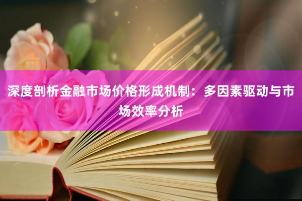 深度剖析金融市场价格形成机制：多因素驱动与市场效率分析