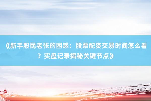 《新手股民老张的困惑：股票配资交易时间怎么看？实盘记录揭秘关键节点》