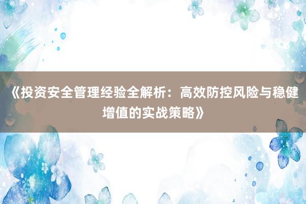 《投资安全管理经验全解析：高效防控风险与稳健增值的实战策略》