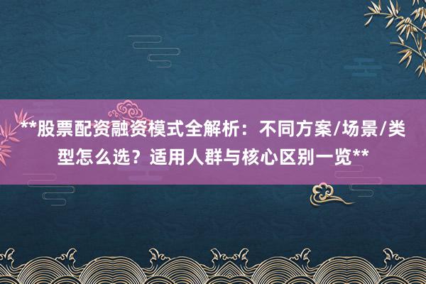 **股票配资融资模式全解析：不同方案/场景/类型怎么选？适用人群与核心区别一览**
