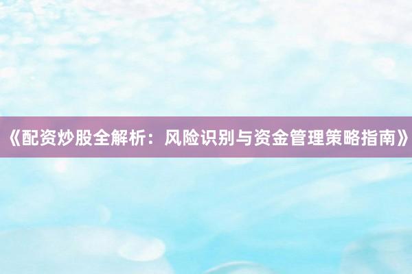 《配资炒股全解析：风险识别与资金管理策略指南》
