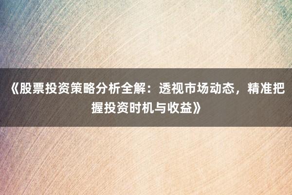 《股票投资策略分析全解：透视市场动态，精准把握投资时机与收益》